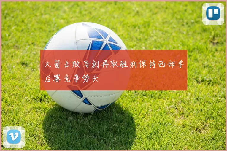 火箭击败马刺再取胜利保持西部季后赛竞争势头