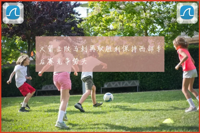 火箭击败马刺再取胜利保持西部季后赛竞争势头