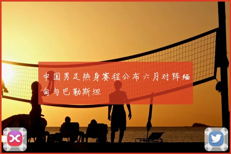中国男足热身赛程公布六月对阵缅甸与巴勒斯坦