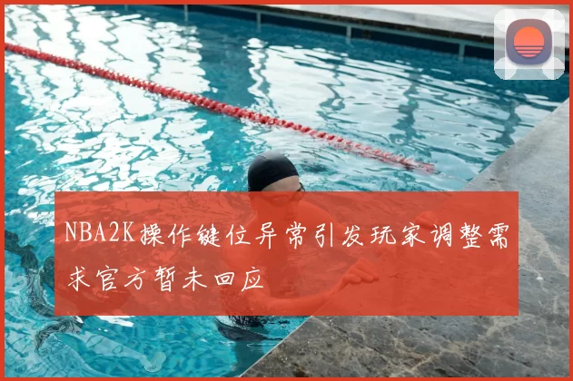NBA2K操作键位异常引发玩家调整需求官方暂未回应