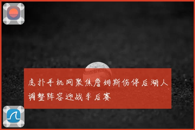 虎扑手机网聚焦詹姆斯伤停后湖人调整阵容迎战季后赛