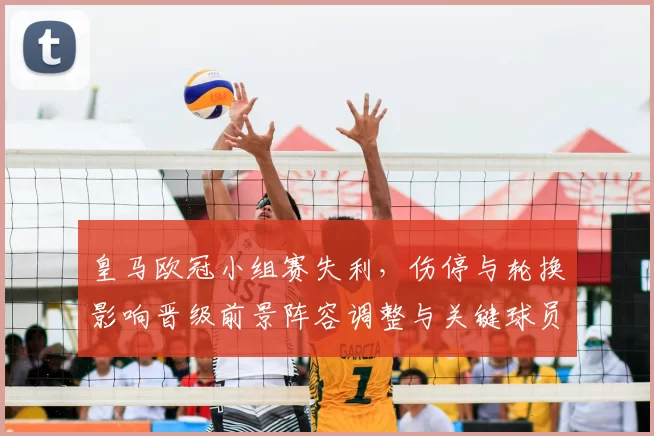 皇马欧冠小组赛失利，伤停与轮换影响晋级前景阵容调整与关键球员出场成疑