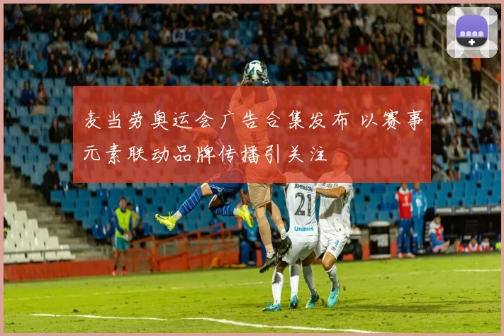 麦当劳奥运会广告合集发布 以赛事元素联动品牌传播引关注