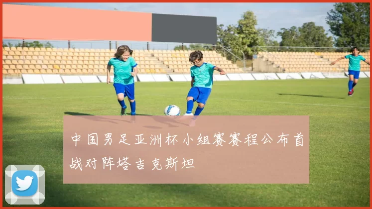 中国男足亚洲杯小组赛赛程公布首战对阵塔吉克斯坦