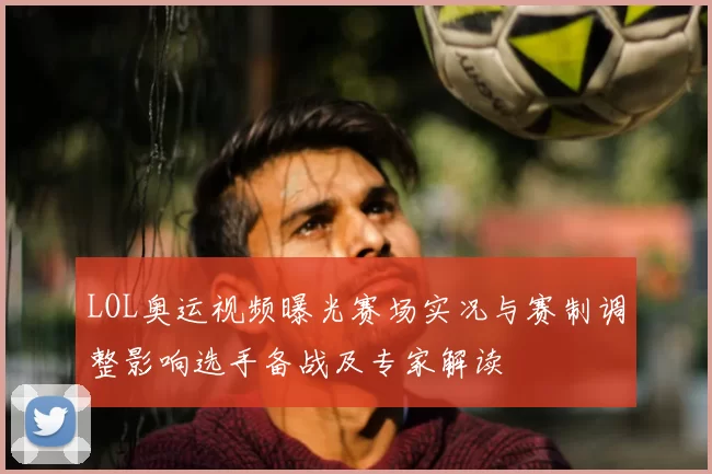 LOL奥运视频曝光赛场实况与赛制调整影响选手备战及专家解读