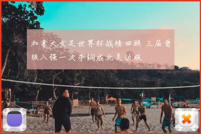 加拿大女足世界杯战绩回顾 三届晋级八强一次夺铜成北美劲旅