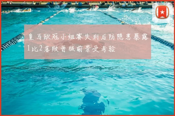 皇马欧冠小组赛失利后防隐患暴露1比2落败晋级前景受考验