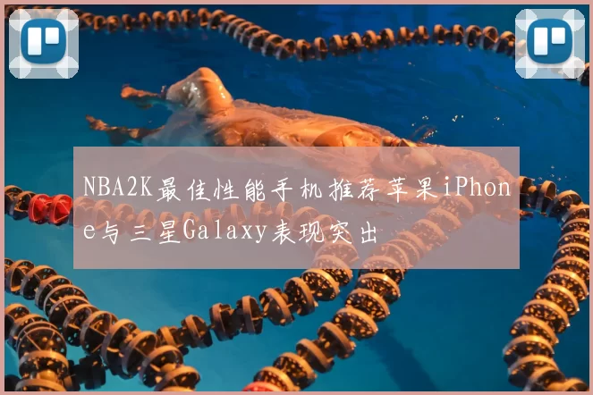 NBA2K最佳性能手机推荐苹果iPhone与三星Galaxy表现突出