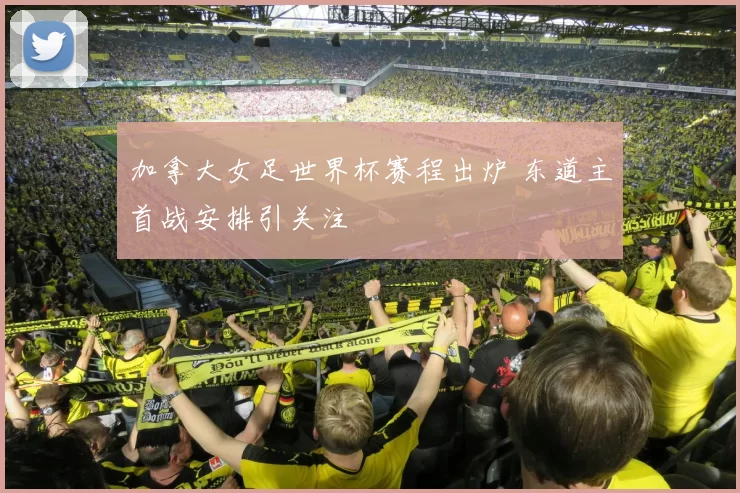 加拿大女足世界杯赛程出炉 东道主首战安排引关注