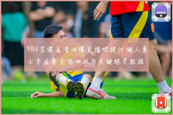 NBA录像高清回像直播吧提供湖人勇士季后赛全场回放与关键球员数据统计