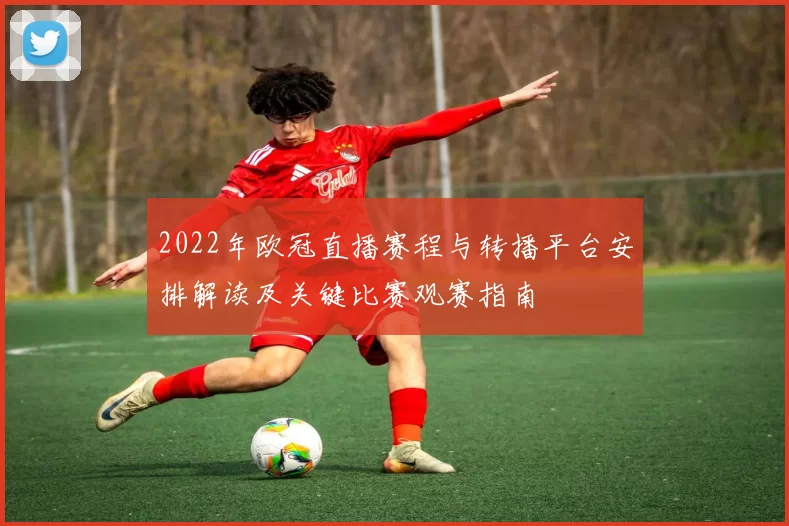 2022年欧冠直播赛程与转播平台安排解读及关键比赛观赛指南