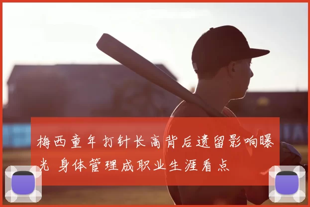 梅西童年打针长高背后遗留影响曝光 身体管理成职业生涯看点