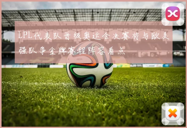 LPL代表队晋级奥运会决赛将与欧美强队争金牌赛程阵容看点