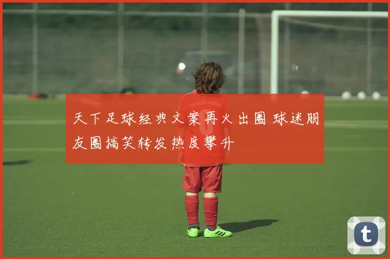 天下足球经典文案再火出圈 球迷朋友圈搞笑转发热度攀升