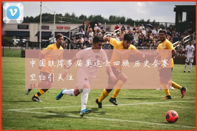 中国缺席多届奥运会回顾 历史参赛空白引关注