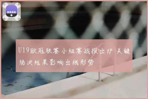 U19欧冠联赛小组赛战报出炉 关键场次结果影响出线形势