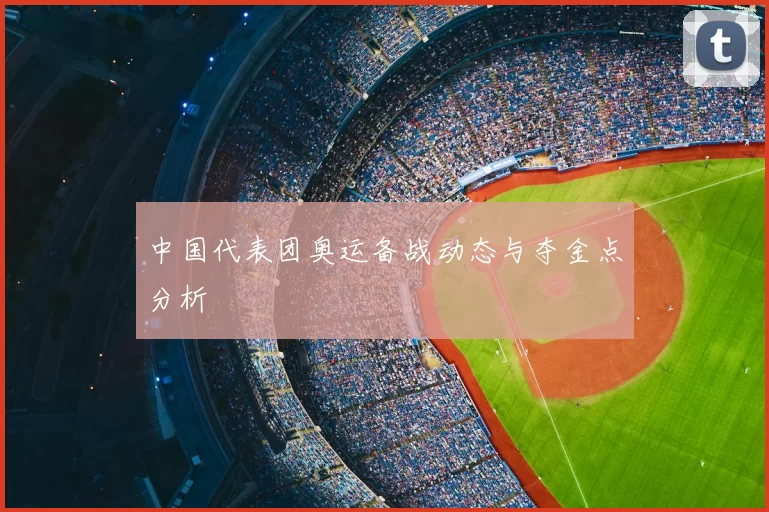 中国代表团奥运备战动态与夺金点分析