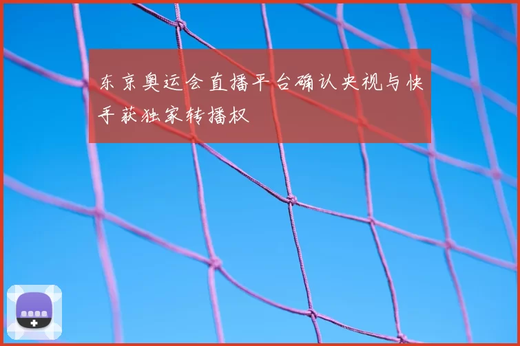 东京奥运会直播平台确认央视与快手获独家转播权