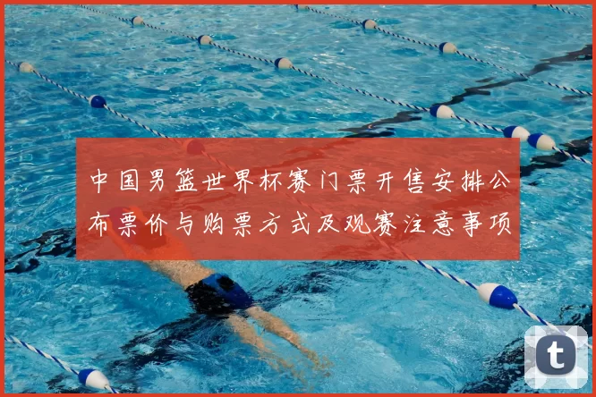 中国男篮世界杯赛门票开售安排公布票价与购票方式及观赛注意事项