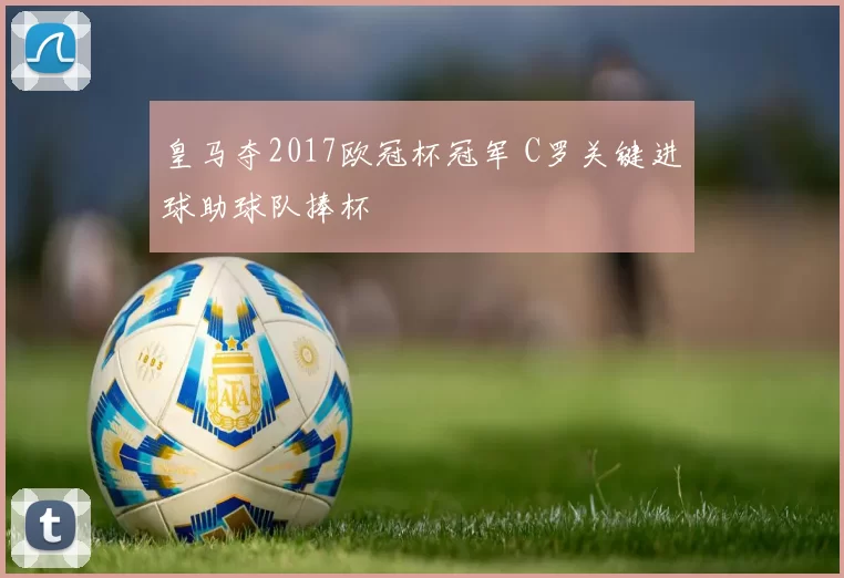 皇马夺2017欧冠杯冠军 C罗关键进球助球队捧杯