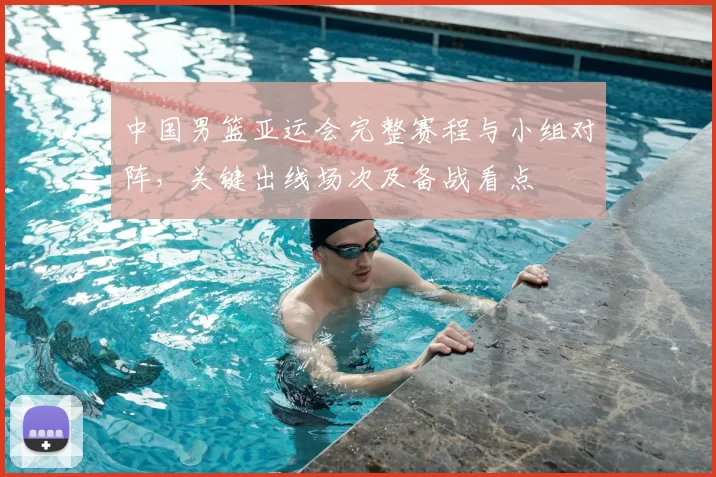 中国男篮亚运会完整赛程与小组对阵，关键出线场次及备战看点