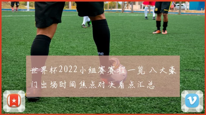 世界杯2022小组赛赛程一览 八大豪门出场时间焦点对决看点汇总