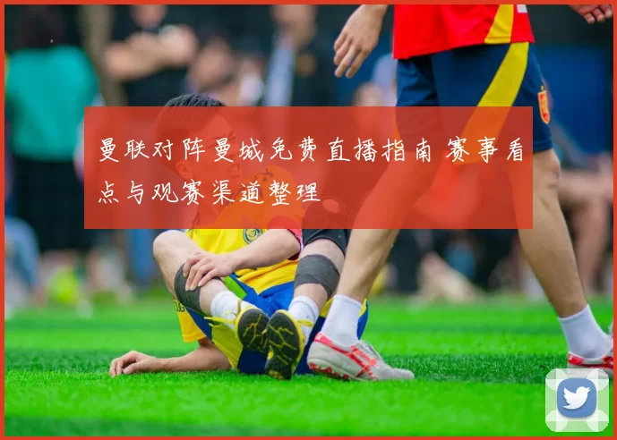 曼联对阵曼城免费直播指南 赛事看点与观赛渠道整理