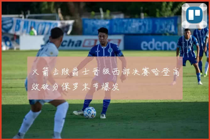 火箭击败爵士晋级西部决赛哈登高效砍分保罗末节爆发