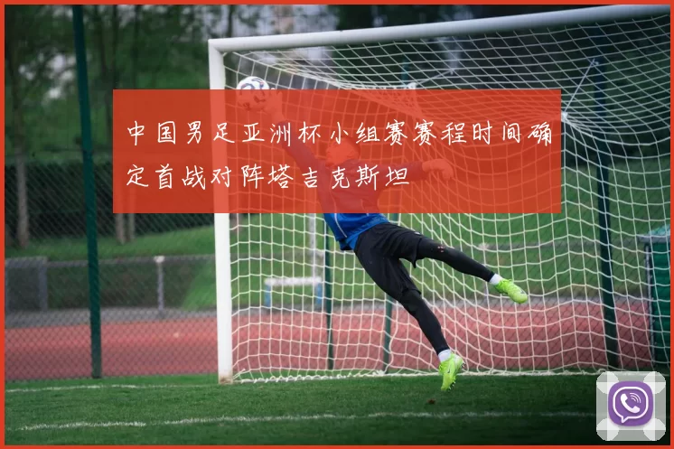 中国男足亚洲杯小组赛赛程时间确定首战对阵塔吉克斯坦